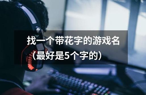 找一个带花字的游戏名（最好是5个字的）-第1张-游戏信息-龙启网