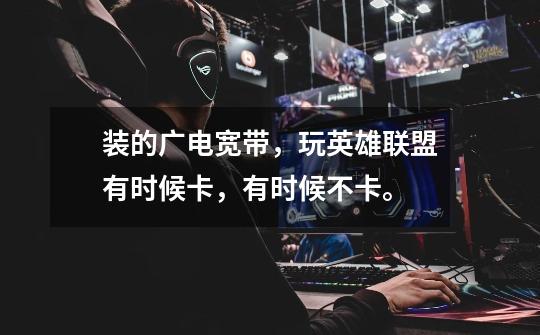 装的广电宽带,玩英雄联盟有时候卡,有时候不卡。-第1张-游戏信息-龙启网