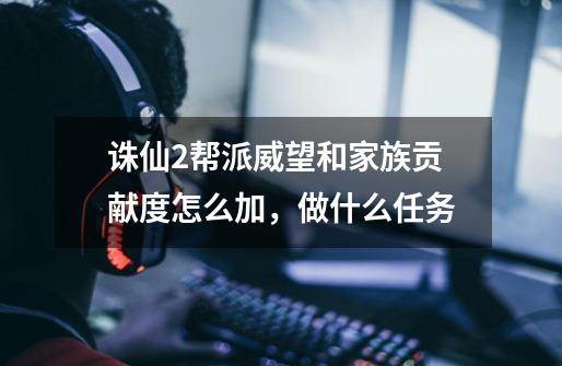诛仙2帮派威望和家族贡献度怎么加,做什么任务-第1张-游戏信息-龙启网