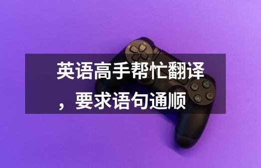 英语高手帮忙翻译,要求语句通顺-第1张-游戏信息-龙启网