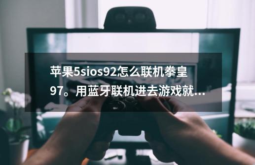 苹果5sios9.2怎么联机拳皇97。用蓝牙联机进去游戏就显示失去联系-第1张-游戏信息-龙启网