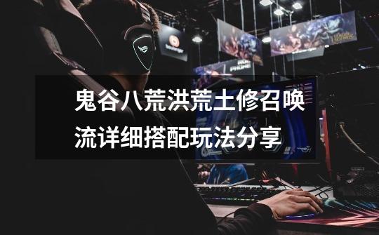 鬼谷八荒洪荒土修召唤流详细搭配玩法分享-第1张-游戏信息-龙启网
