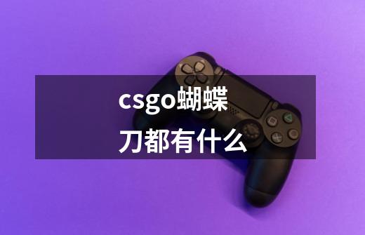 csgo蝴蝶刀都有什么-第1张-游戏信息-龙启网