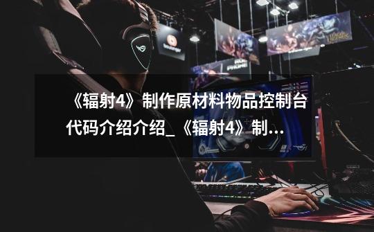 《辐射4》制作原材料物品控制台代码介绍介绍_《辐射4》制作原材料物品控制台代码介绍是什么-第1张-游戏信息-龙启网