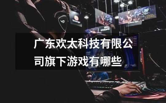 广东欢太科技有限公司旗下游戏有哪些-第1张-游戏信息-龙启网
