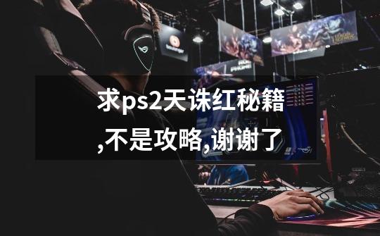 求ps2天诛红秘籍,不是攻略,谢谢了-第1张-游戏信息-龙启网