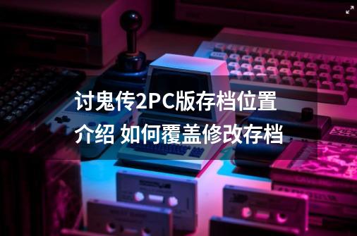 讨鬼传2PC版存档位置介绍 如何覆盖修改存档-第1张-游戏信息-龙启网