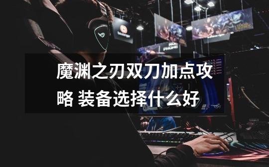 魔渊之刃双刀加点攻略 装备选择什么好-第1张-游戏信息-龙启网