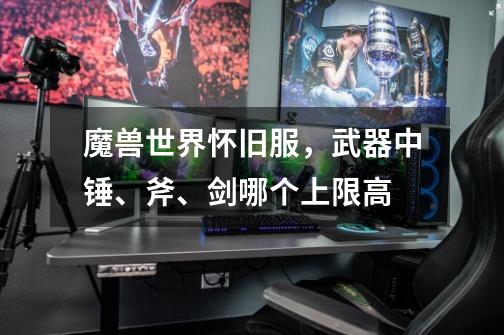 魔兽世界怀旧服,武器中锤、斧、剑哪个上限高-第1张-游戏信息-龙启网