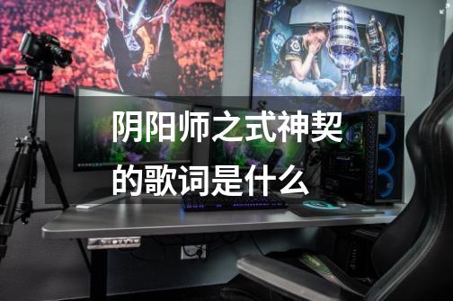 阴阳师之式神契的歌词是什么-第1张-游戏信息-龙启网