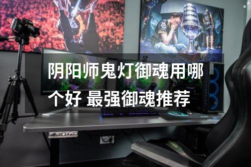 阴阳师鬼灯御魂用哪个好 最强御魂推荐-第1张-游戏信息-龙启网