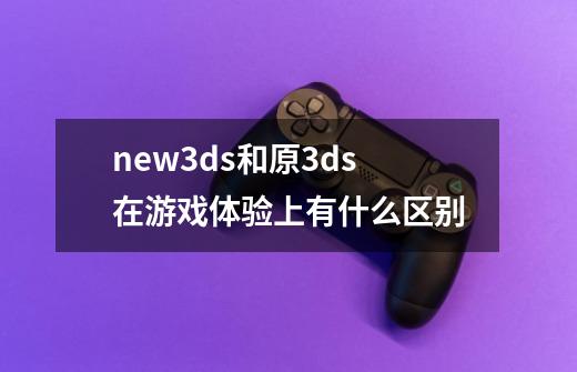 new3ds和原3ds在游戏体验上有什么区别-第1张-游戏信息-龙启网