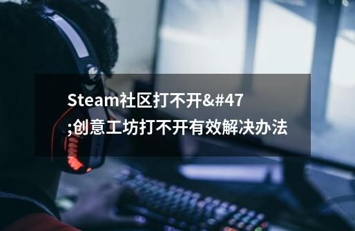 Steam社区打不开/创意工坊打不开有效解决办法-第1张-游戏信息-龙启网
