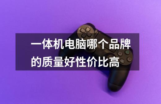 一体机电脑哪个品牌的质量好性价比高-第1张-游戏信息-龙启网