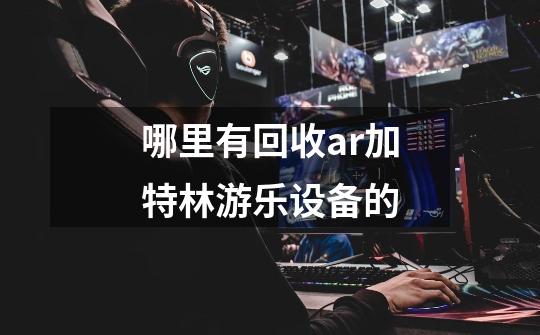 哪里有回收ar加特林游乐设备的-第1张-游戏信息-龙启网