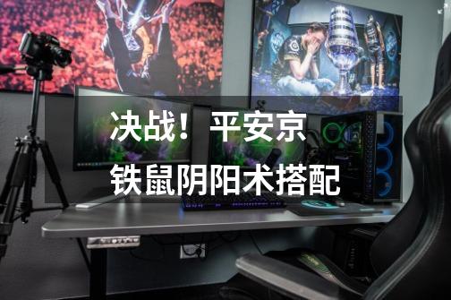 决战!平安京 铁鼠阴阳术搭配-第1张-游戏信息-龙启网