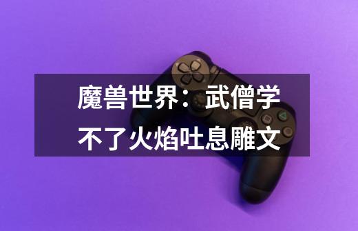 魔兽世界：武僧学不了火焰吐息雕文-第1张-游戏信息-龙启网