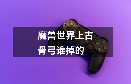 魔兽世界上古骨弓谁掉的-第1张-游戏信息-龙启网