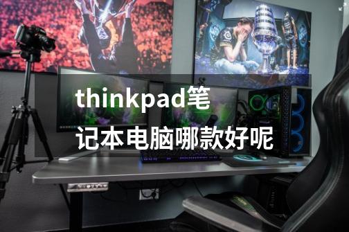 thinkpad笔记本电脑哪款好呢-第1张-游戏信息-龙启网
