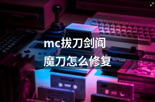 mc拔刀剑阎魔刀怎么修复-第1张-游戏信息-龙启网