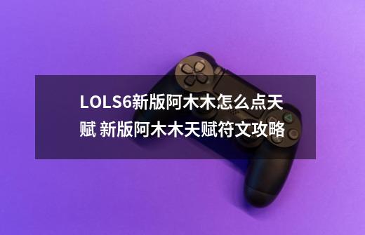 LOLS6新版阿木木怎么点天赋 新版阿木木天赋符文攻略-第1张-游戏信息-龙启网