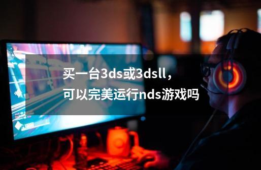 买一台3ds或3dsll,可以完美运行nds游戏吗-第1张-游戏信息-龙启网