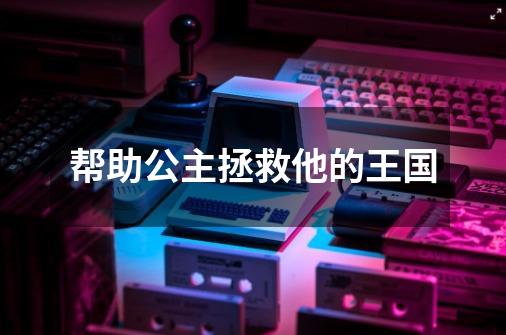 帮助公主拯救他的王国-第1张-游戏信息-龙启网