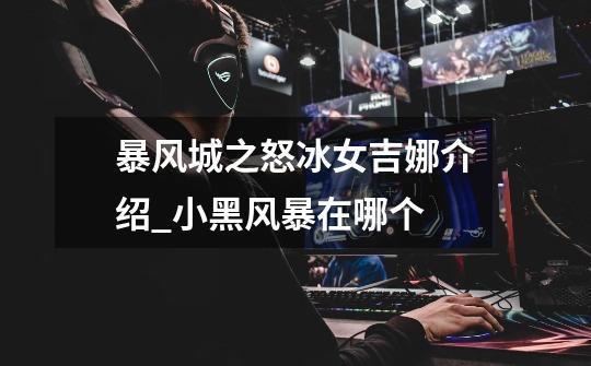 暴风城之怒冰女吉娜介绍_小黑风暴在哪个-第1张-游戏信息-龙启网