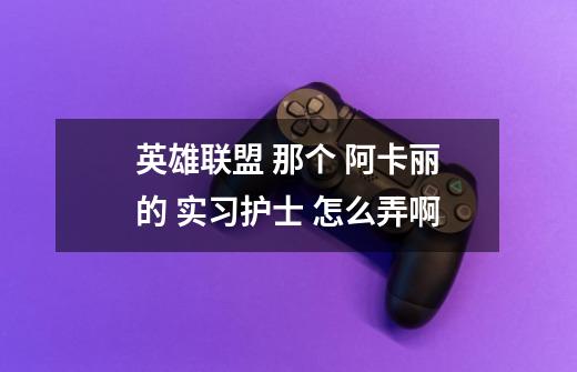 英雄联盟 那个 阿卡丽的 实习护士 怎么弄啊-第1张-游戏信息-龙启网