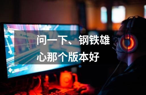问一下、钢铁雄心那个版本好-第1张-游戏信息-龙启网