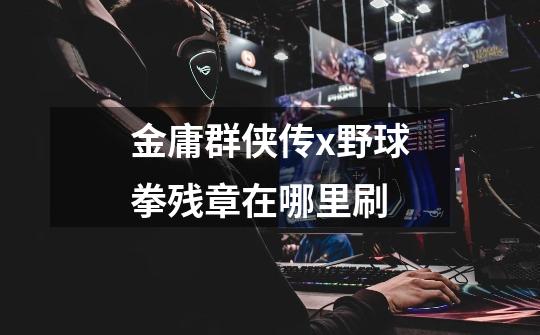 金庸群侠传x野球拳残章在哪里刷-第1张-游戏信息-龙启网