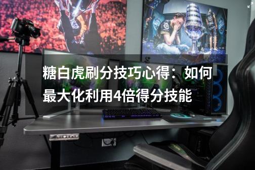 糖白虎刷分技巧心得:如何最大化利用4倍得分技能-第1张-游戏信息-龙启网