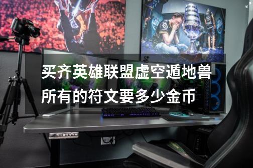 买齐英雄联盟虚空遁地兽所有的符文要多少金币-第1张-游戏信息-龙启网
