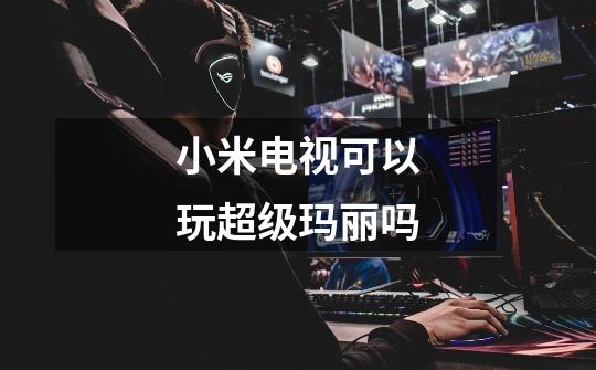 小米电视可以玩超级玛丽吗-第1张-游戏信息-龙启网