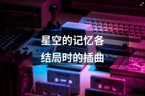 星空的记忆各结局时的插曲-第1张-游戏信息-龙启网