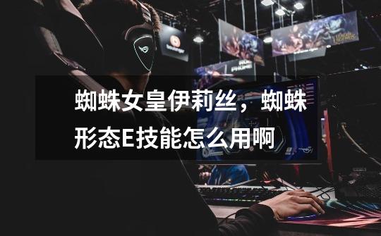 蜘蛛女皇伊莉丝,蜘蛛形态E技能怎么用啊-第1张-游戏信息-龙启网