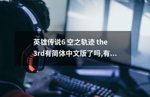 英雄传说6 空之轨迹 the 3rd有简体中文版了吗,有没有汉化补丁啊!!在哪下..-第1张-游戏信息-龙启网