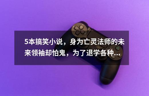 5本搞笑小说,身为亡灵法师的未来领袖却怕鬼,为了退学各种作死-第1张-游戏信息-龙启网