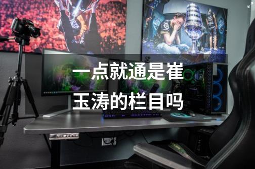 一点就通是崔玉涛的栏目吗-第1张-游戏信息-龙启网