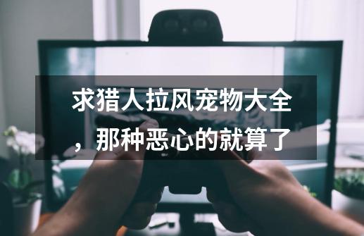 求猎人拉风宠物大全,那种恶心的就算了-第1张-游戏信息-龙启网