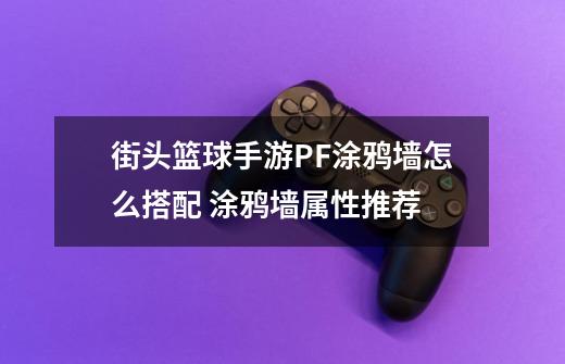街头篮球手游PF涂鸦墙怎么搭配 涂鸦墙属性推荐-第1张-游戏信息-龙启网