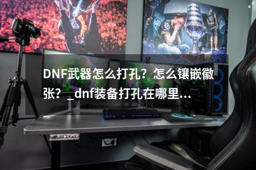 DNF武器怎么打孔?怎么镶嵌徽张?_dnf装备打孔在哪里打-第1张-游戏信息-龙启网