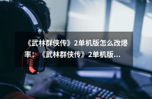 《武林群侠传》2单机版怎么改爆率:《武林群侠传》2单机版提高爆率攻略-第1张-游戏信息-龙启网