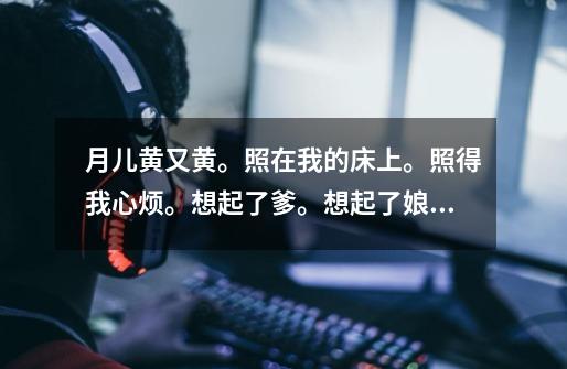 月儿黄又黄。照在我的床上。照得我心烦。想起了爹。想起了娘,想起我的家乡。。。-第1张-游戏信息-龙启网