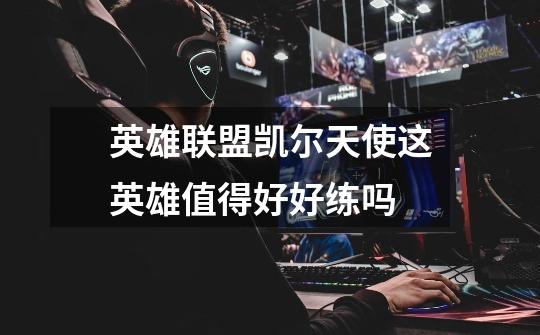 英雄联盟凯尔天使这英雄值得好好练吗-第1张-游戏信息-龙启网