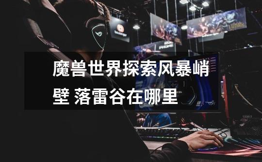 魔兽世界探索风暴峭壁 落雷谷在哪里-第1张-游戏信息-龙启网