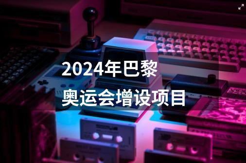 2024年巴黎奥运会增设项目-第1张-游戏信息-龙启网