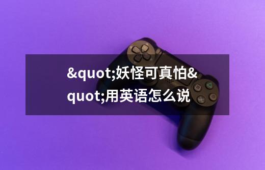 "妖怪可真怕"用英语怎么说-第1张-游戏信息-龙启网