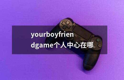 yourboyfriendgame个人中心在哪-第1张-游戏信息-龙启网