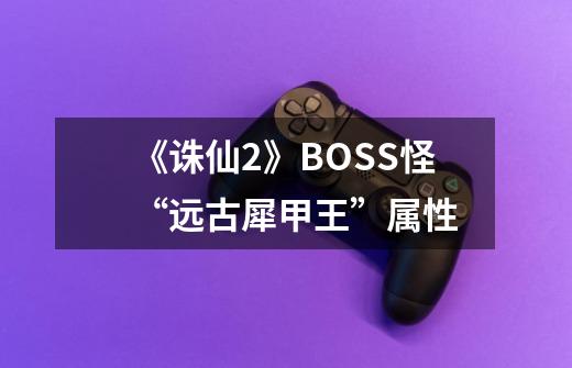 《诛仙2》BOSS怪“远古犀甲王”属性-第1张-游戏信息-龙启网